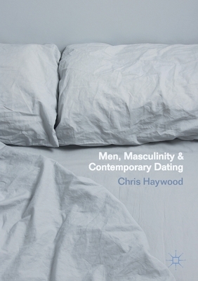 Men, Masculinity and Contemporary Dating by Chris Haywood