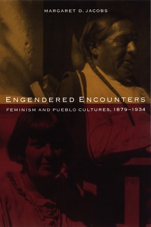 Engendered Encounters: Feminism and Pueblo Cultures, 1879-1934 by Margaret D. Jacobs