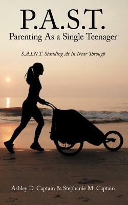 P.A.S.T. Parenting as a Single Teenager: S.A.I.N.T. Standing at in Near Through by Stephanie M. Captain, Ashley D. Captain