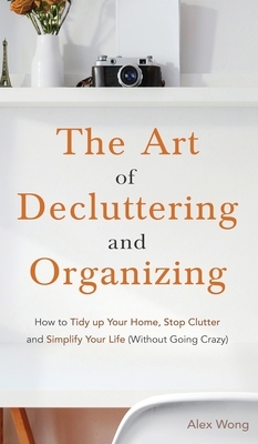 The Art of Decluttering and Organizing: How to Tidy Up your Home, Stop Clutter, and Simplify your Life (Without Going Crazy) by Alex Wong