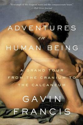Adventures in Human Being: A Grand Tour from the Cranium to the Calcaneum by Gavin Francis