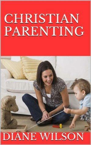 Christian Parenting: Guide Your Child Into The Right Path Of Life by Diane Wilson