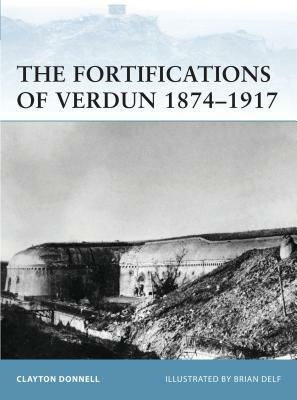 The Fortifications of Verdun 1874-1917 by Clayton Donnell