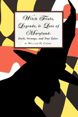 Witch Trials, Legends, and Lore of Maryland: Dark, Strange, and True Tales by William H. Cooke