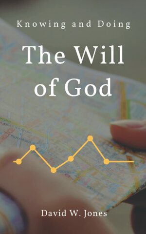 Knowing and Doing the Will of God by David W. Jones