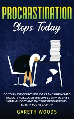 Procrastination Stops Today: Do You Have Countless Ideas and Unfinished Projects? Discover the Simple Way to Shift Your Mindset and Increase Your P by Gareth Woods