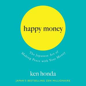 Happy Money: The Japanese Art of Making Peace with Your Money by Ken Honda