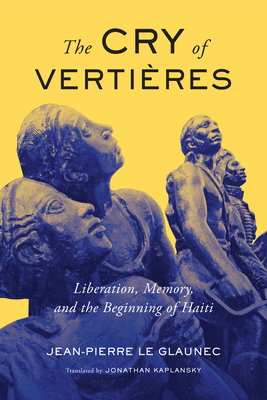 The Cry of Vertières, Volume 5: Liberation, Memory, and the Beginning of Haiti by Jean-Pierre Le Glaunec