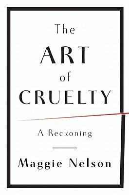 The Art of Cruelty: A Reckoning by Maggie Nelson