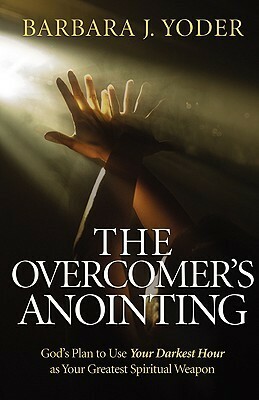 The Overcomer's Anointing: God's Plan to Use Your Darkest Hour as Your Greatest Spiritual Weapon by Barbara J. Yoder