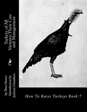 Turkeys of All Varieties: Their Care and Management: How To Raise Turkeys Book 7 by Theo Hewes
