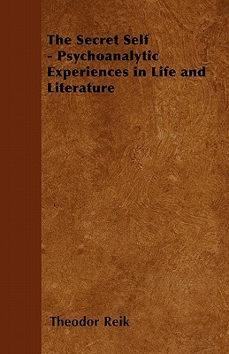 The Secret Self - Psychoanalytic Experiences in Life and Literature by Theodor Reik