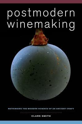 Postmodern Winemaking: Rethinking the Modern Science of an Ancient Craft by Clark Smith