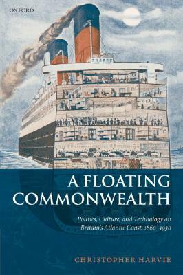A Floating Commonwealth: Politics, Culture, and Technology on Britain's Atlantic Coast, 1860-1930 by Christopher Harvie