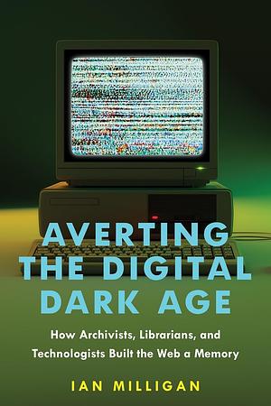 Averting the Digital Dark Age: How Archivists, Librarians, and Technologists Built the Web a Memory by Ian Milligan