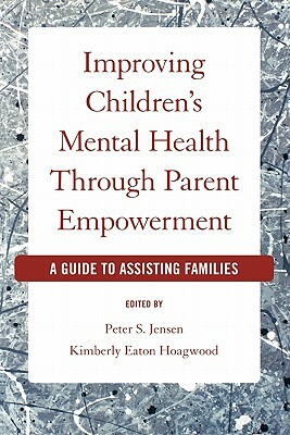 Improving Children's Mental Health Through Parent Empowerment: A Guide to Assisting Families by Kimberly Hoagwood, Peter S. Jensen