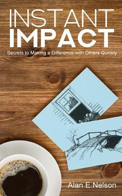 Instant Impact: Secrets to Making a Difference with Others Quickly by Alan E. Nelson