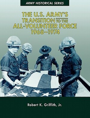 The U.S. Army's Transition to the All-Volunteer Force, 1968-1974 by Robert K. Griffith Jr, Center of Military History