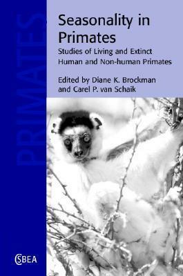 Seasonality in Primates: Studies of Living and Extinct Human and Non-Human Primates by Carel van Schaik, Diane K. Brockman