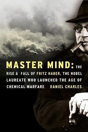 Master Mind: The Rise & Fall of Fritz Haber, the Nobel Laureate Who Launched the Age of Chemical Warfare by Daniel Charles, Daniel Charles