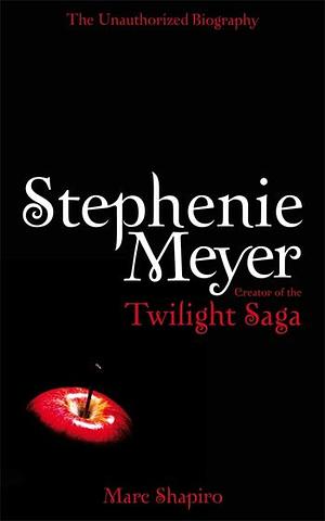 Stephenie Meyer: The Unauthorized Biography of the Creator of the "Twilight" Saga by Marc Shapiro