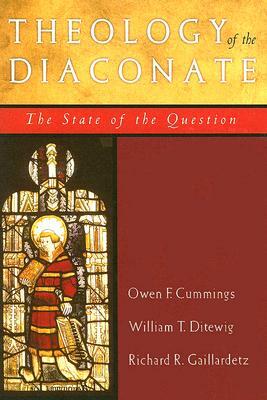 Theology of the Diaconate: The State of the Question: The National Association of Diaconate Directors Keynote Addresses, 2004 by Richard R. Gaillardetz, Owen F. Cummings, William T. Ditewig