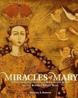 Miracles of Mary: Apparitions, Legends, and Miraculous Works of the Blessed Virgin Mary by Michael S. Durham, Michael S. Durham