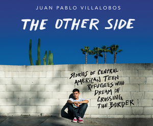 The Other Side: Stories of Central American Teen Refugees Who Dream of Crossing the Border by Juan Pablo Villalobos