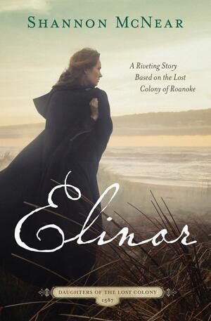 Elinor: A Riveting Story Based on the Lost Colony of Roanoke by Shannon McNear