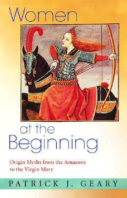 Women at the Beginning: Origin Myths from the Amazons to the Virgin Mary by Patrick J. Geary