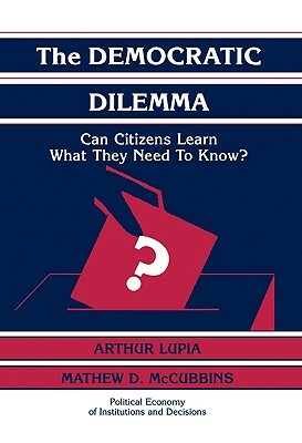 The Democratic Dilemma: Can Citizens Learn What They Need to Know? by Lupia Arthur, Mathew D. McCubbins, Arthur Lupia