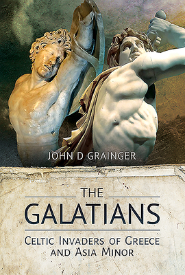 The Galatians: Celtic Invaders of Greece and Asia Minor by John D. Grainger