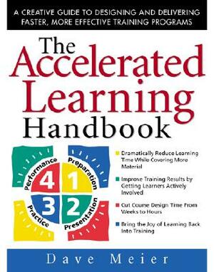 The Accelerated Learning Handbook: A Creative Guide to Designing and Delivering Faster, More Effective Training Programs by Dave Meier