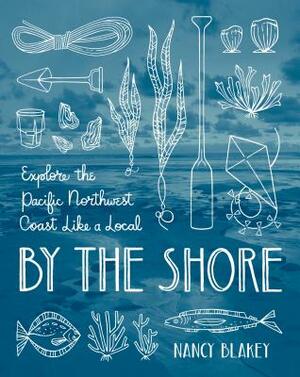 By the Shore: Explore the Pacific Northwest Coast Like a Local by Nancy Blakey