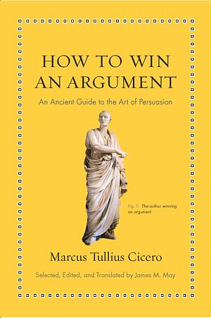 How to Win an Argument: An Ancient Guide to the Art of Persuasion by Marcus Tullius Cicero