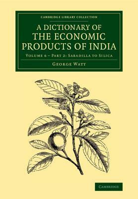 A Dictionary of the Economic Products of India: Volume 6, Sabadilla to Silica, Part 2 by George Watt