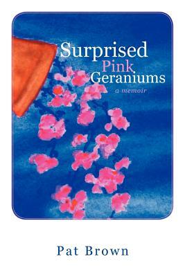 Surprised Pink Geraniums: A Memoir by Pat Brown