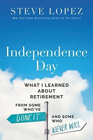 Independence Day: What I Learned about Retirement from Some Who've Done It and Some Who Never Will by Steve Lopez