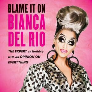 Blame It on Bianca del Rio: The Expert on Nothing with an Opinion on Everything by 