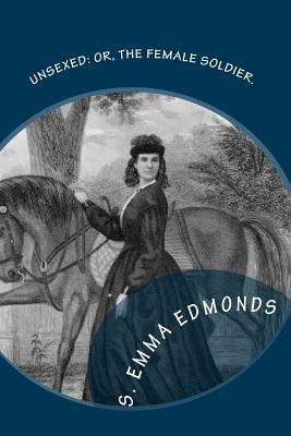 Unsexed: Or, The Female Soldier.: The Thrilling Adventures, Experiences And Escapes of A Woman, As Nurse, Spy And Scout.: In Ho by S. Emma E. Edmonds