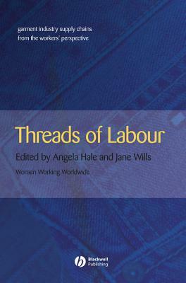 Threads of Labour: Garment Industry Supply Chains from the Workers' Perspective by Angela Hale, Jane Wills