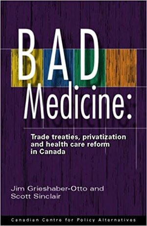 Bad Medicine: Trade Treaties, Privatization and Health Care Reform in Canada by Scott Sinclair, Jim Grieshaber-Otto