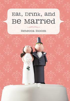 Eat, Drink, and Be Married by Rebecca Bloom