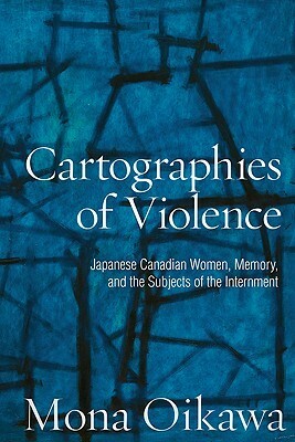 Cartographies of Violence: Japanese Canadian Women, Memory, and the Subjects of the Internment by Mona Oikawa
