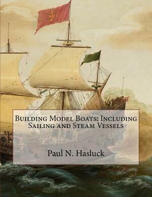 Building Model Boats: Including Sailing and Steam Vessels by Paul N. Hasluck