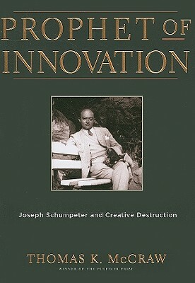 Prophet of Innovation: Joseph Schumpeter and Creative Destruction by Thomas K. McCraw