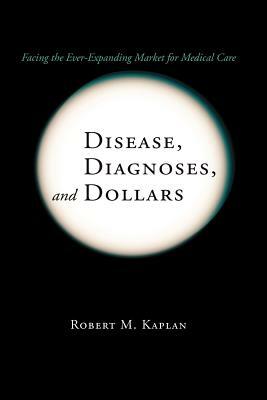 Disease, Diagnoses, and Dollars: Facing the Ever-Expanding Market for Medical Care by Robert M. Kaplan