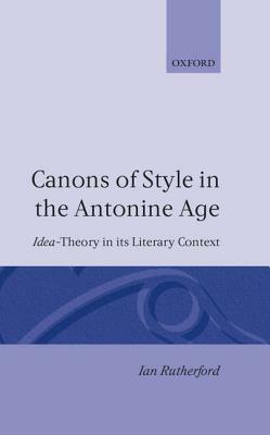 Canons of Style in the Antonine Age: Idea-Theory and Its Literary Context by Ian Rutherford