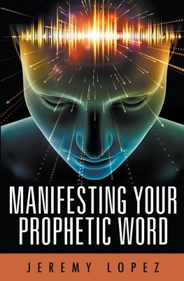 Manifesting Your Prophetic Word by Jeremy Lopez