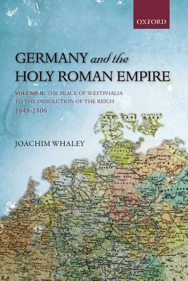 Germany and the Holy Roman Empire, Volume 2: The Peace of Westphalia to the Dissolution of the Reich, 1648-1806 by Joachim Whaley